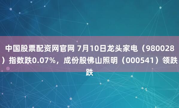 中国股票配资网官网 7月10日龙头家电（980028）指数跌0.07%，成份股佛山照明（000541）领跌