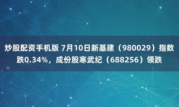 炒股配资手机版 7月10日新基建（980029）指数跌0.34%，成份股寒武纪（688256）领跌