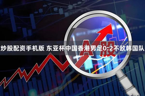 炒股配资手机版 东亚杯中国香港男足0:2不敌韩国队