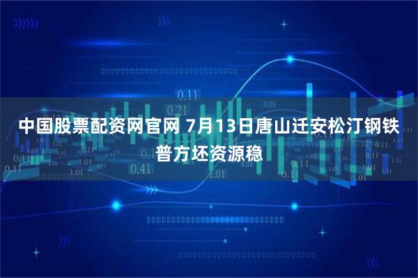 中国股票配资网官网 7月13日唐山迁安松汀钢铁普方坯资源稳