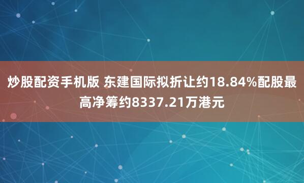 炒股配资手机版 东建国际拟折让约18.84%配股最高净筹约8337.21万港元