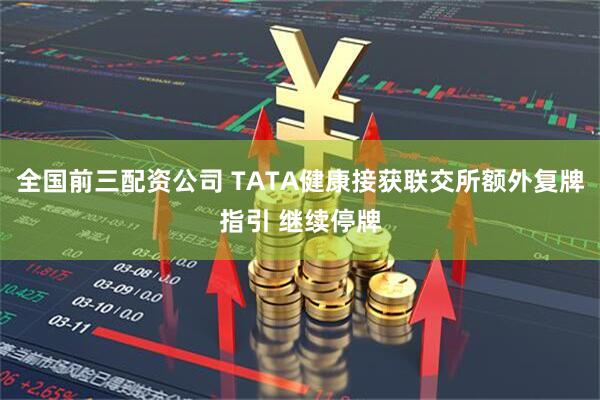 全国前三配资公司 TATA健康接获联交所额外复牌指引 继续停牌
