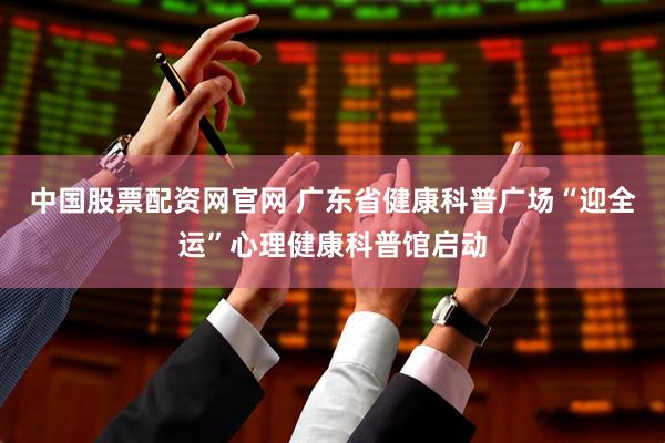 中国股票配资网官网 广东省健康科普广场“迎全运”心理健康科普馆启动
