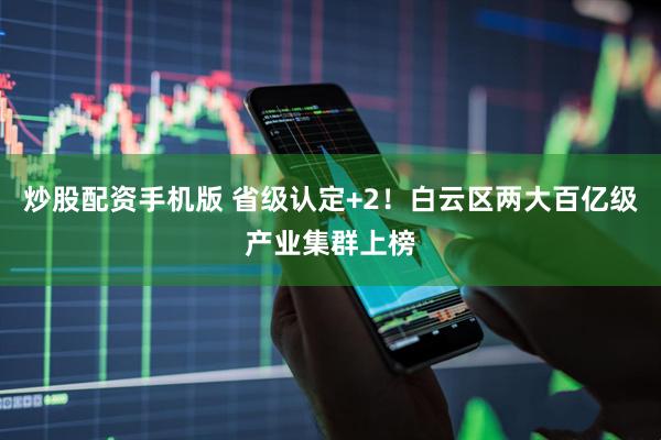 炒股配资手机版 省级认定+2！白云区两大百亿级产业集群上榜