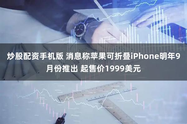 炒股配资手机版 消息称苹果可折叠iPhone明年9月份推出 起售价1999美元