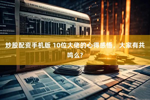炒股配资手机版 10位大佬的心得感悟，大家有共鸣么?