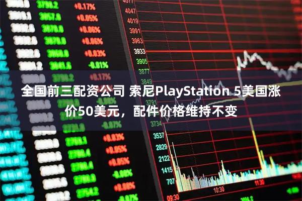 全国前三配资公司 索尼PlayStation 5美国涨价50美元，配件价格维持不变