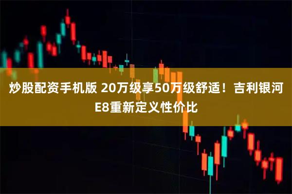 炒股配资手机版 20万级享50万级舒适！吉利银河E8重新定义性价比