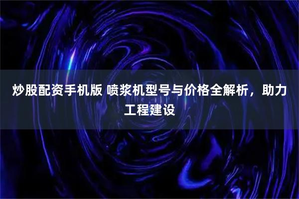 炒股配资手机版 喷浆机型号与价格全解析，助力工程建设