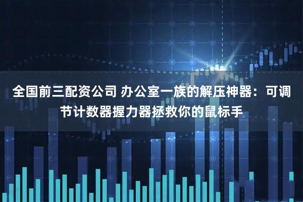 全国前三配资公司 办公室一族的解压神器：可调节计数器握力器拯救你的鼠标手