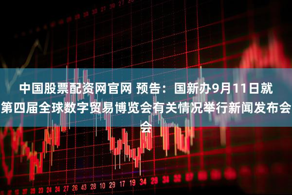 中国股票配资网官网 预告：国新办9月11日就第四届全球数字贸易博览会有关情况举行新闻发布会