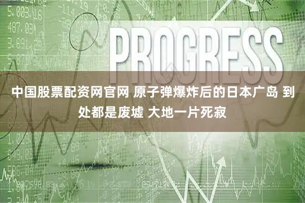 中国股票配资网官网 原子弹爆炸后的日本广岛 到处都是废墟 大地一片死寂