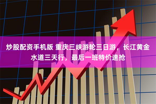 炒股配资手机版 重庆三峡游轮三日游，长江黄金水道三天行，最后一班特价速抢