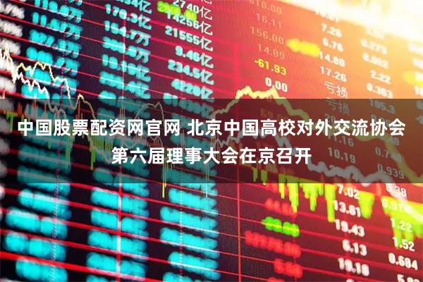 中国股票配资网官网 北京中国高校对外交流协会第六届理事大会在京召开