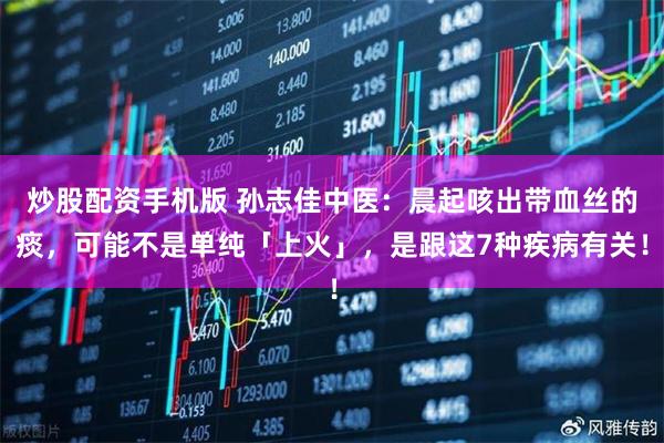 炒股配资手机版 孙志佳中医:晨起咳出带血丝的痰,可能不是单纯「上火」,是跟这7种疾病有关!