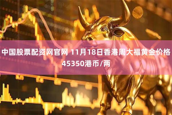 中国股票配资网官网 11月18日香港周大福黄金价格45350港币/两