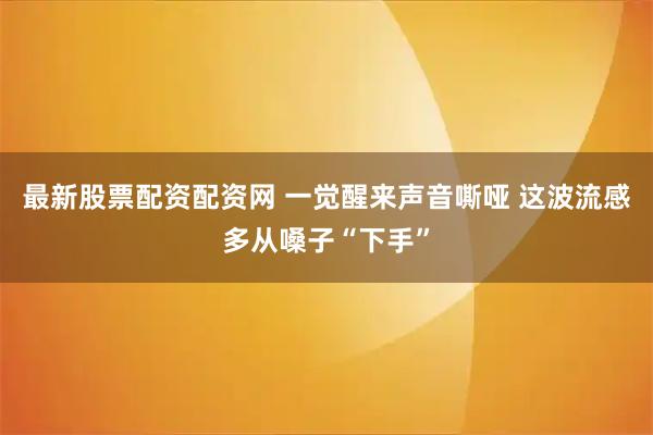 最新股票配资配资网 一觉醒来声音嘶哑 这波流感多从嗓子“下手”