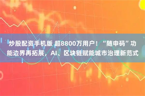 炒股配资手机版 超8800万用户！“随申码”功能边界再拓展，AI、区块链赋能城市治理新范式
