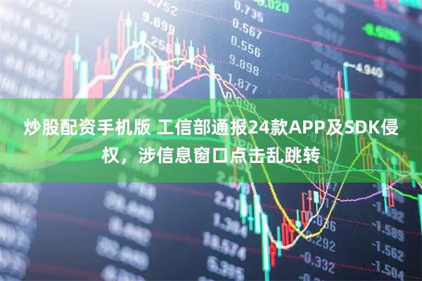 炒股配资手机版 工信部通报24款APP及SDK侵权，涉信息窗口点击乱跳转