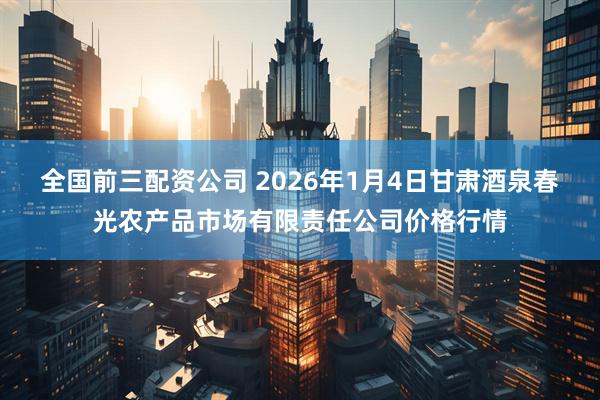 全国前三配资公司 2026年1月4日甘肃酒泉春光农产品市场有限责任公司价格行情